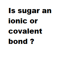 Is sugar an ionic or covalent bond ? Is sugar an ionic or covalent bond ?