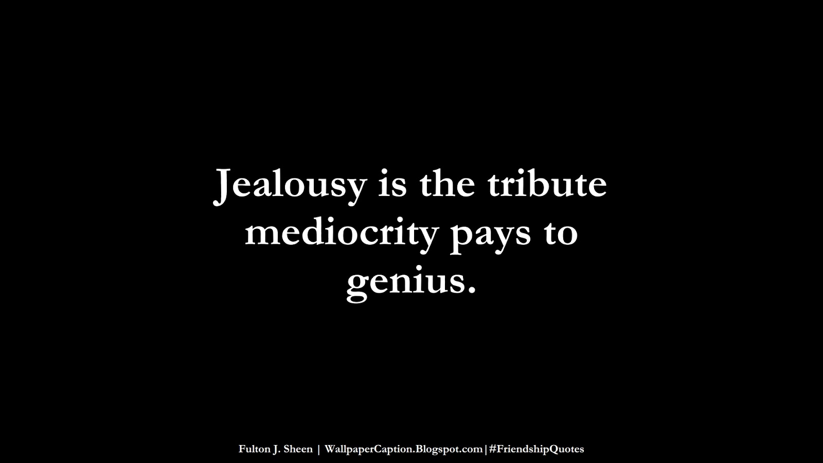 Jealousy is the tribute mediocrity pays to genius