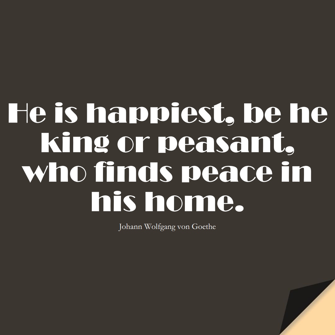 He is happiest, be he king or peasant, who finds peace in his home. (Johann Wolfgang von Goethe);  #FamilyQuotes