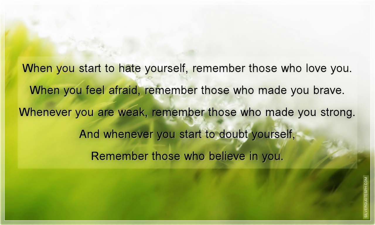 When you start to hate yourself, remember those who love you. 