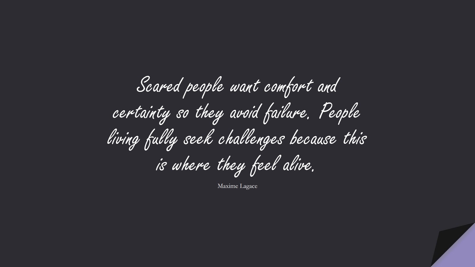 Scared people want comfort and certainty so they avoid failure. People living fully seek challenges because this is where they feel alive. (Maxime Lagace);  #LifeQuotes
