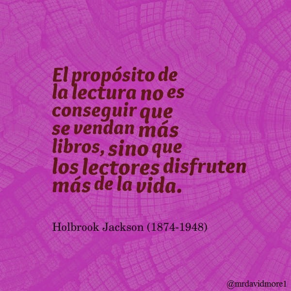 El propósito de la lectura no es conseguir que se vendan más libros, sino que los lectores disfruten más de la vida. Holbrook Jackson (1874-1948). Escritor y periodista británico.