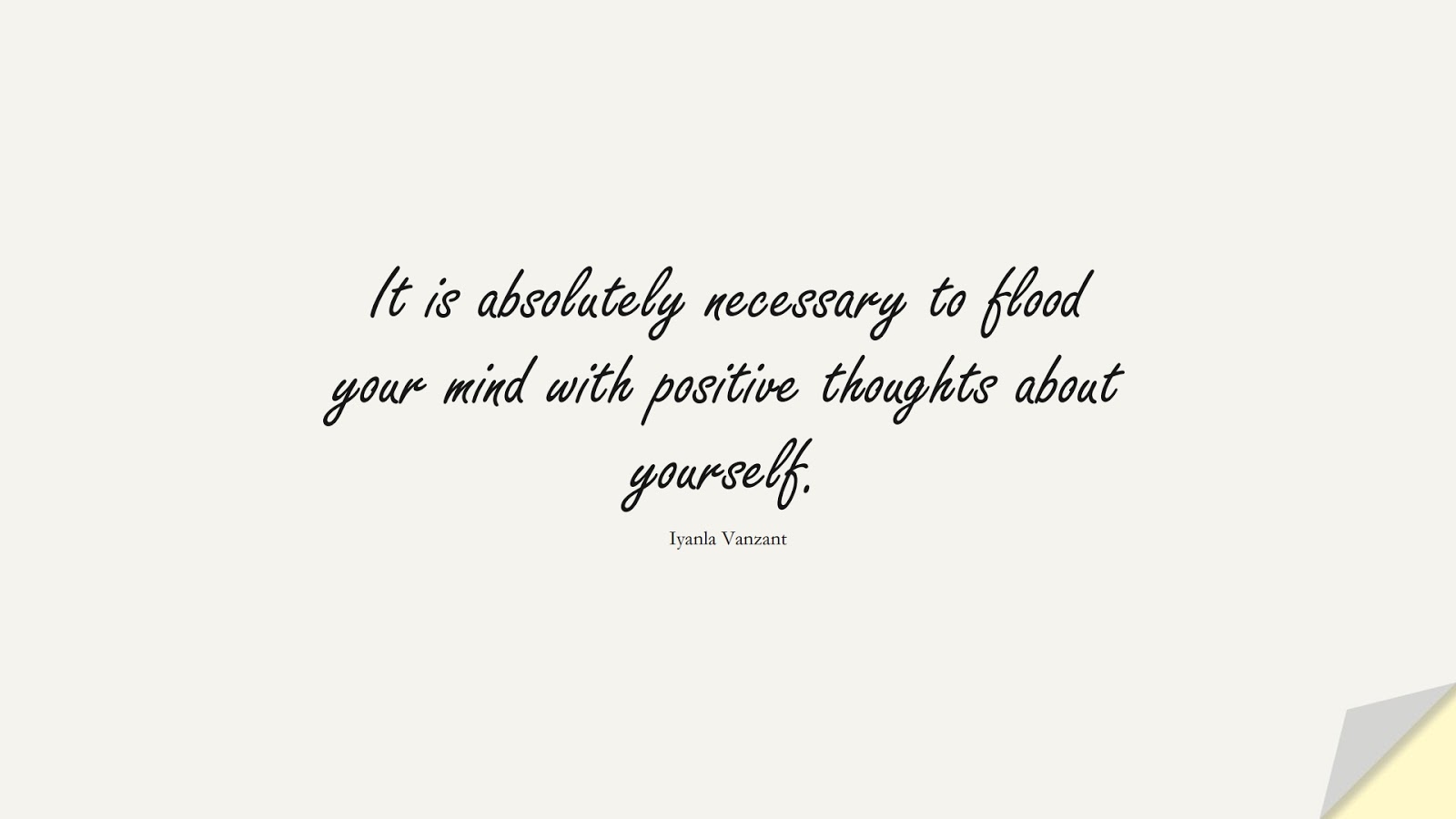 It is absolutely necessary to flood your mind with positive thoughts about yourself. (Iyanla Vanzant);  #LoveYourselfQuotes