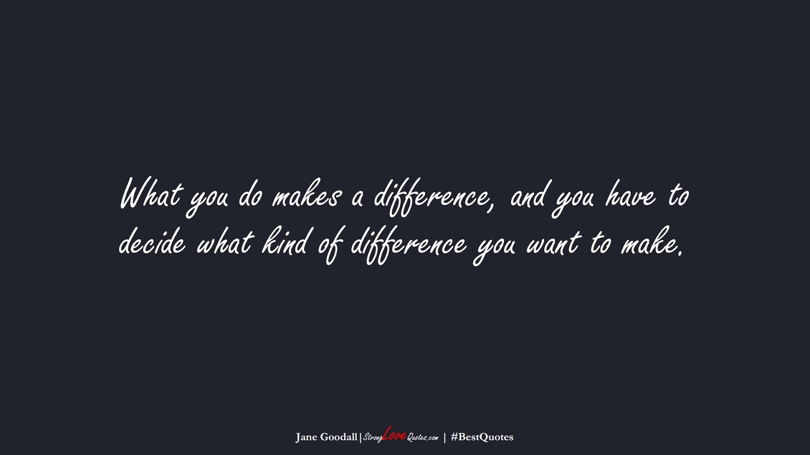 What you do makes a difference, and you have to decide what kind of difference you want to make. (Jane Goodall);  #BestQuotes