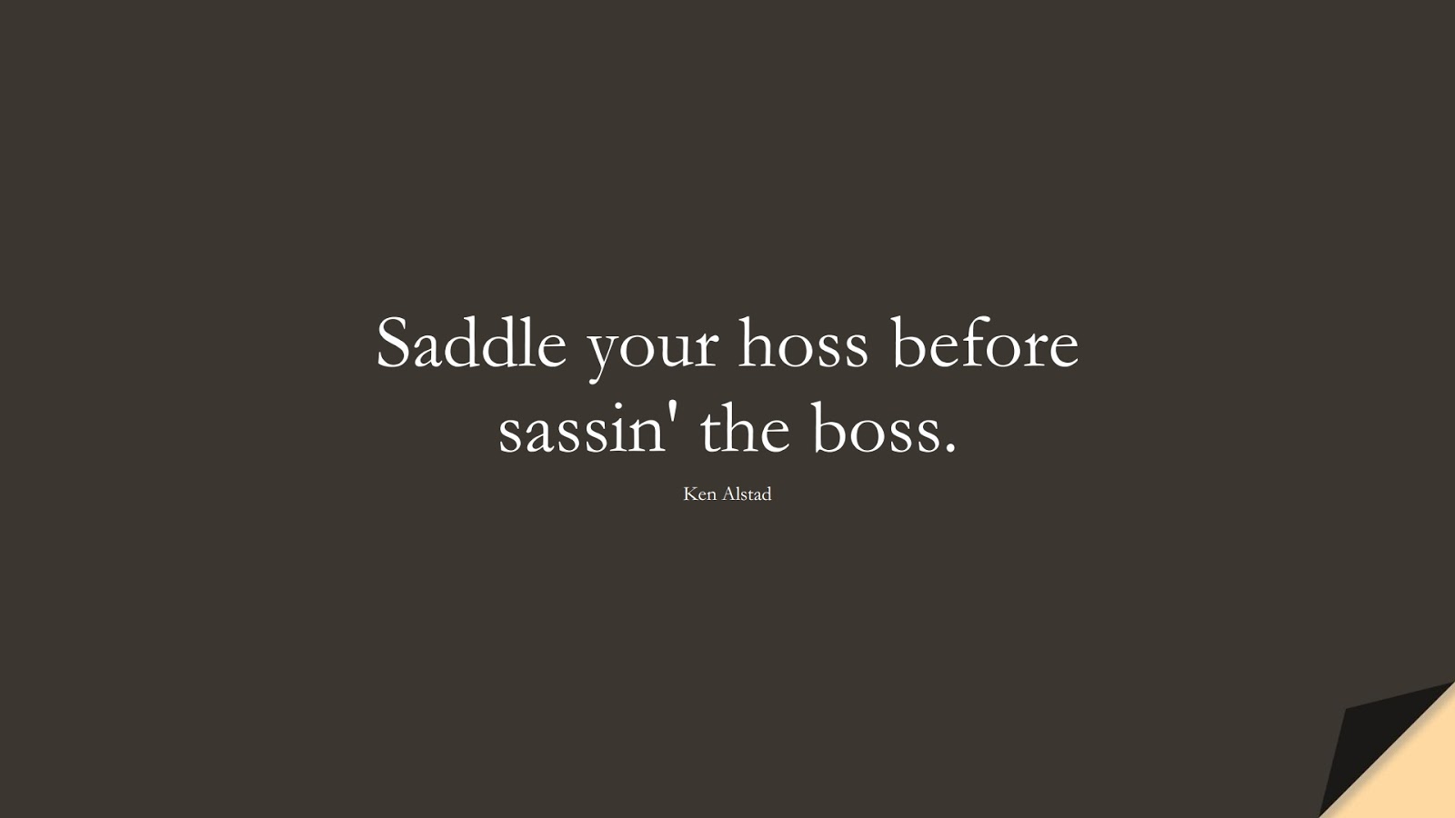 Saddle your hoss before sassin' the boss. (Ken Alstad);  #InspirationalQuotes
