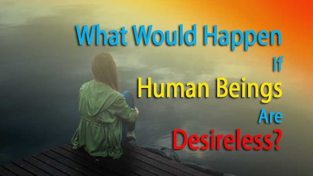  What would happen if human beings are desireless?