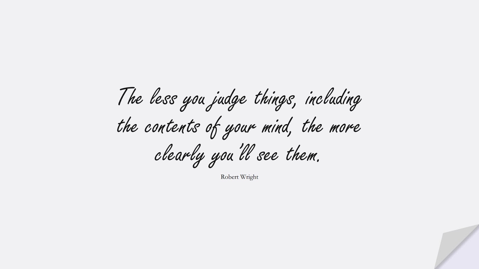 The less you judge things, including the contents of your mind, the more clearly you’ll see them. (Robert Wright);  #ZenQuotesandProverbs