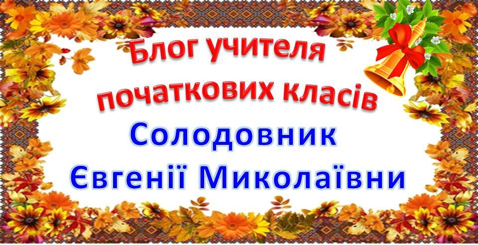 Блог учителя початкових класів Солодовник Євгенії Миколаївни