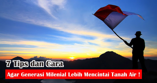 7 Tips dan Cara Agar Generasi Milenial Lebih Mencintai Tanah Air !