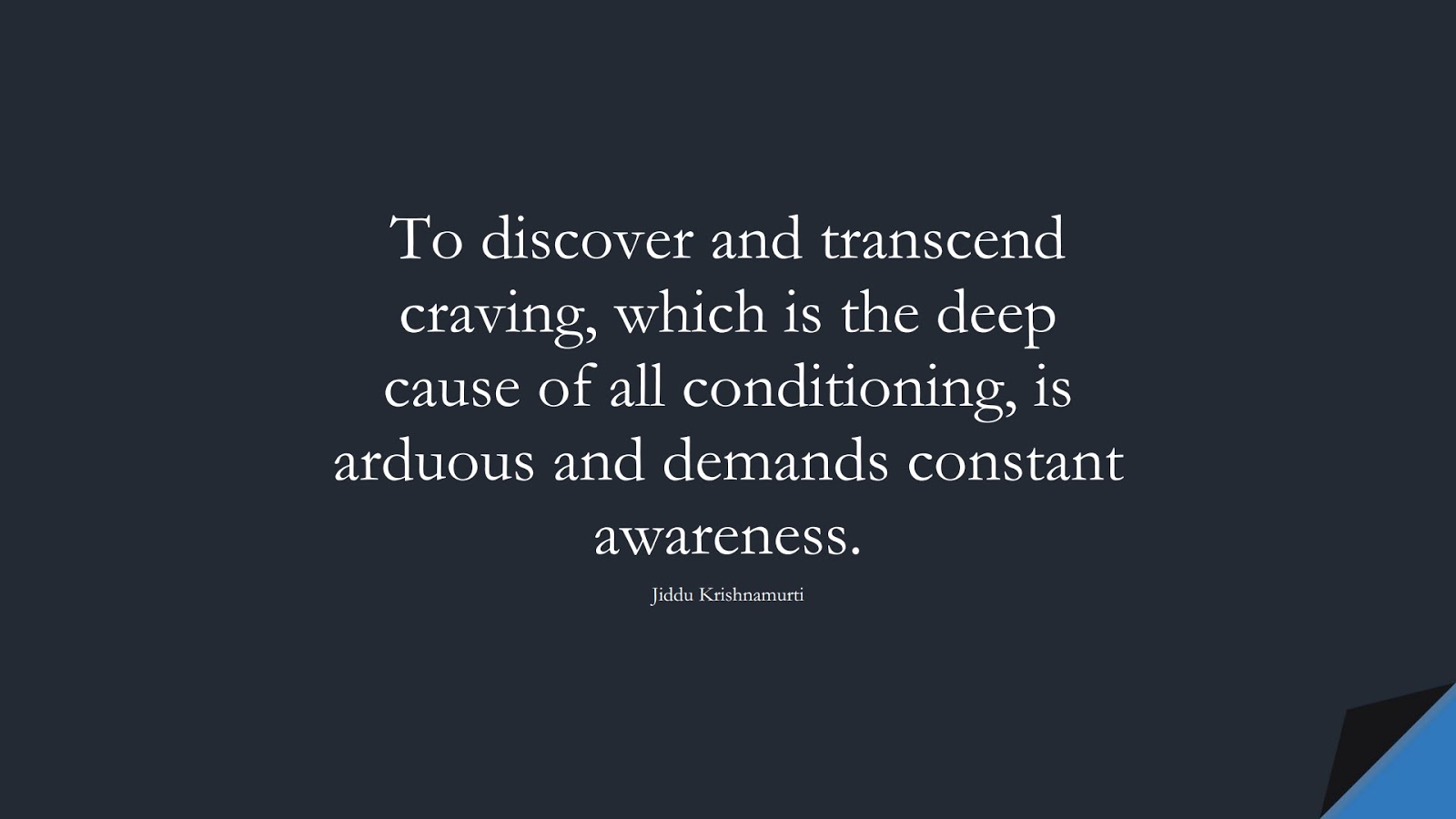 To discover and transcend craving, which is the deep cause of all conditioning, is arduous and demands constant awareness. (Jiddu Krishnamurti);  #StressQuotes
