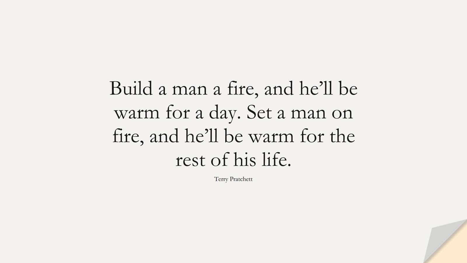 Build a man a fire, and he’ll be warm for a day. Set a man on fire, and he’ll be warm for the rest of his life. (Terry Pratchett);  #InspirationalQuotes