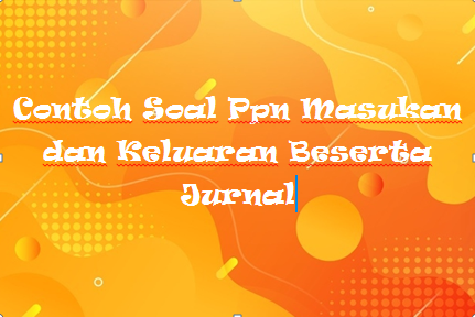 Contoh Soal Ppn Masukan Dan Keluaran Beserta Jurnal Mas Raffi