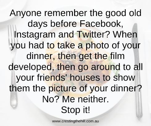 Anyone remember the good old days before Facebook, Instagram and Twitter? When you had to take a photo of your dinner, then get the film developed, then go around to all your friends' houses to show them the picture of your dinner? No? Me neither. Stop it! #funnyquotes