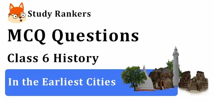 MCQ Questions for Class 6 History: Ch 4 In the Earliest Cities