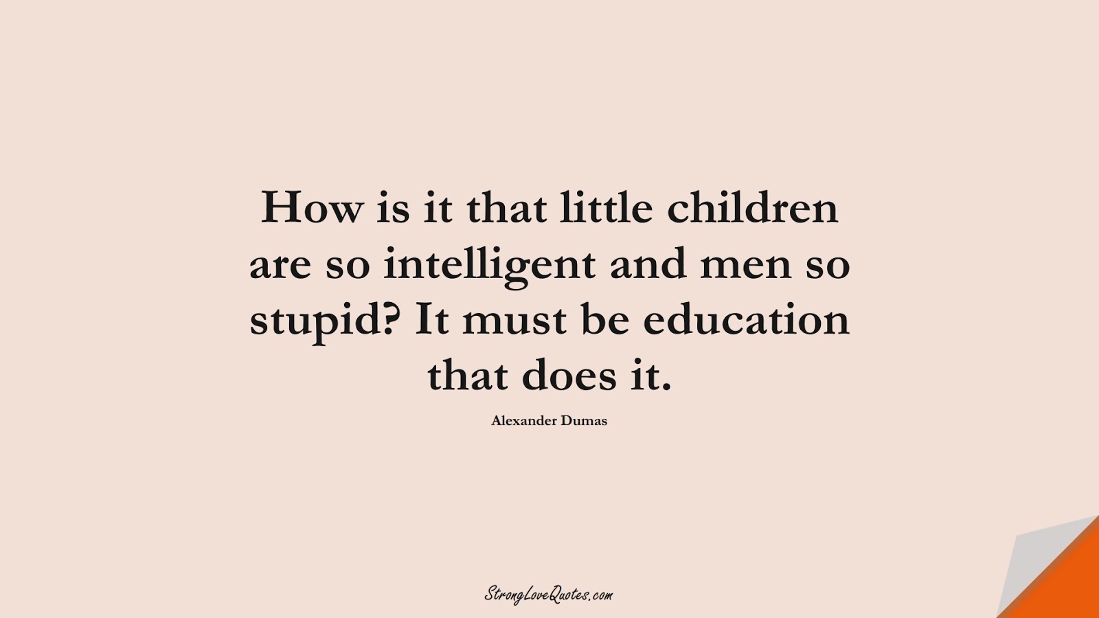 How is it that little children are so intelligent and men so stupid? It must be education that does it. (Alexander Dumas);  #EducationQuotes