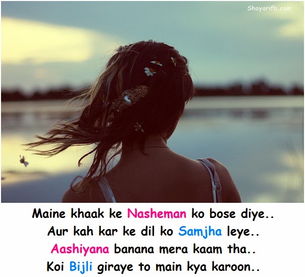 Maine khaak ke nasheman ko bose diye.. Aur kah kar ke dil ko samjha leye.. Aashiyana banana mera kaam tha.. Koi bijli giraye to main kya karoon..  मैंने ख़ाक के नशेमन को बोसे देये। और कह कर के दिल को समझा लिया। आशियाना बनाना मेरा काम था। कोई बिजली गिराए तो मैं क्या करूं। 