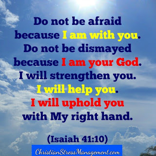 Do not be afraid because I am with you. Do not be dismayed because I am your God. I will strengthen you. I will help you. I will uphold you with my right hand. (Isaiah 41:10)