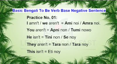 Practice No. 01:  I amn't / we aren't  = Ami noi / Amra noi.  You aren't = Apni non / Tumi nowo He isn't = Tini non / Se noy  They aren't = Tara non / Tara noy   This isn't = Eti noy