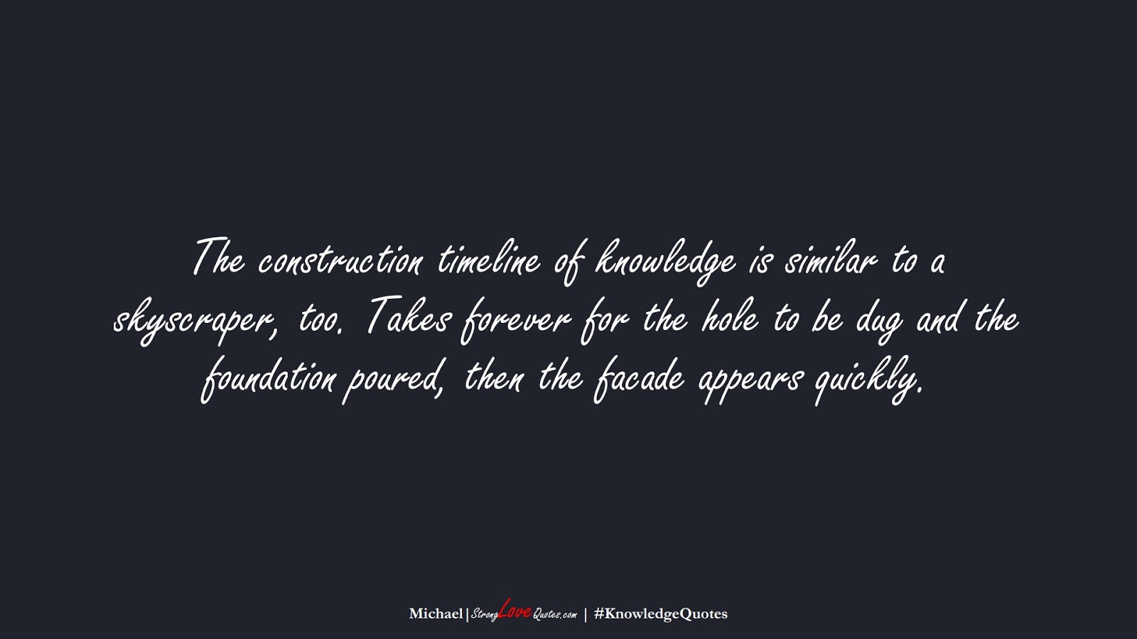 The construction timeline of knowledge is similar to a skyscraper, too. Takes forever for the hole to be dug and the foundation poured, then the facade appears quickly. (Michael);  #KnowledgeQuotes