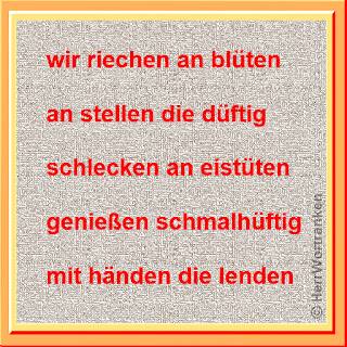 einfacher Bilderrahmen mit folgenden fünf Zeilen:  "wir riechen an blüten  /  an stellen die düftig  /  schlecken an eistüten  /  genießen schmalhüftig /  mit händen die lenden".