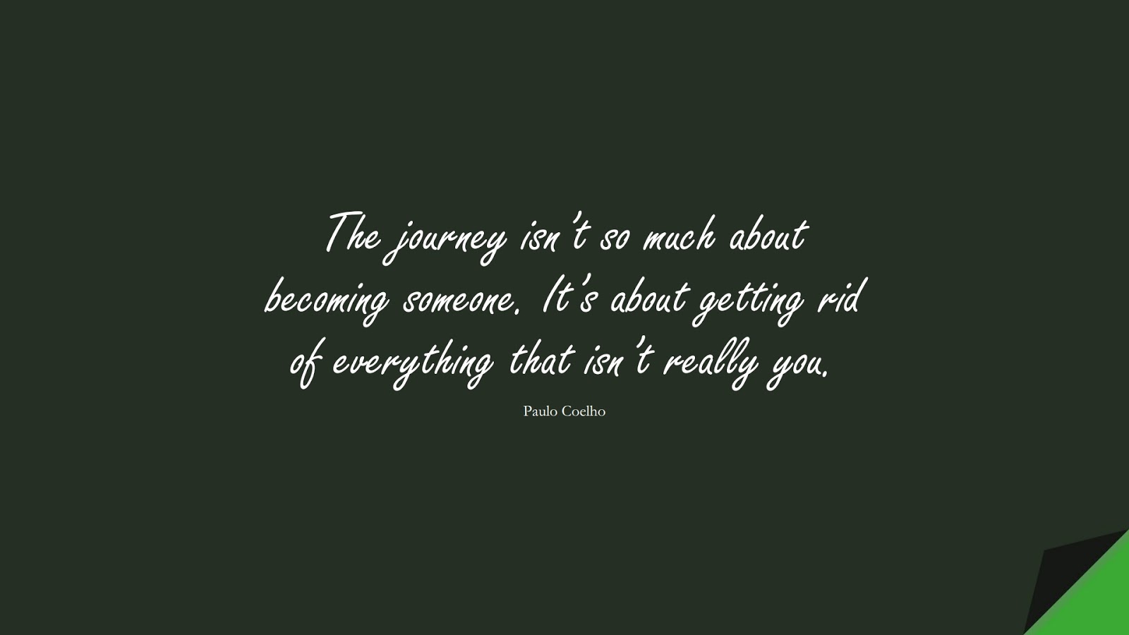 The journey isn’t so much about becoming someone. It’s about getting rid of everything that isn’t really you. (Paulo Coelho);  #BeYourselfQuotes