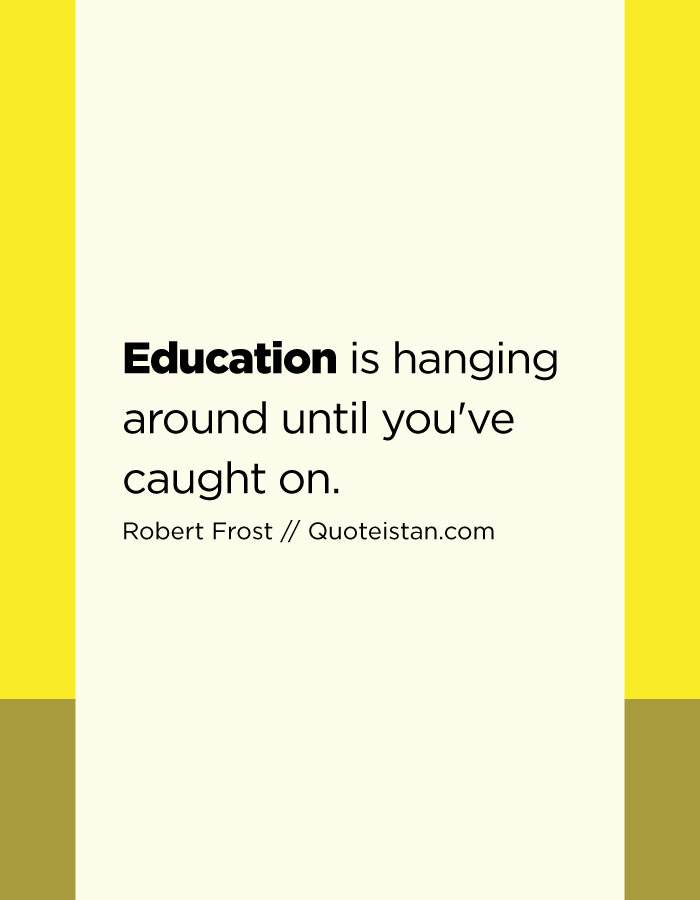 Education is hanging around until you've caught on.