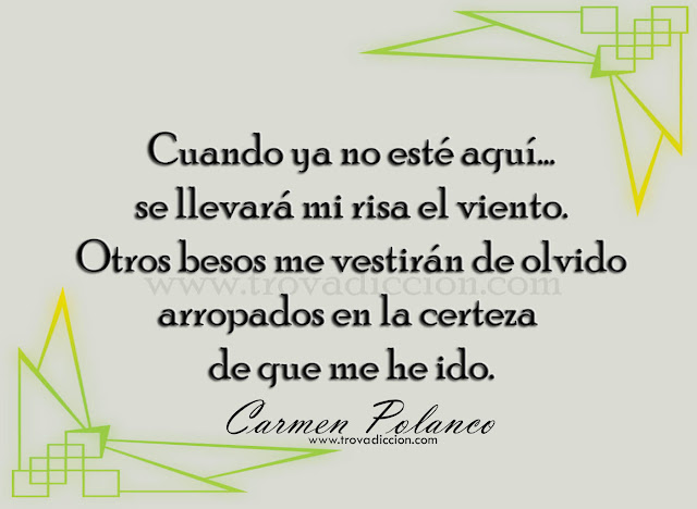 Cuando ya no esté aquí, se llevará mi risa el viento.otros besos me vestirán de olvido  arropados en la certeza de que me he ido.