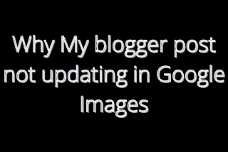 Why My blogger post not updating in Google Images