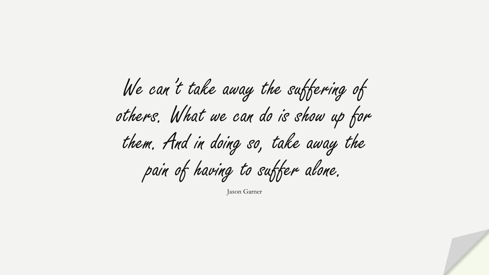 We can’t take away the suffering of others. What we can do is show up for them. And in doing so, take away the pain of having to suffer alone. (Jason Garner);  #DepressionQuotes
