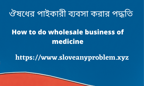 ঔষধের পাইকারী ব্যবসা করার পদ্ধতি (ঔষধের Bussiness করার নিয়ম)