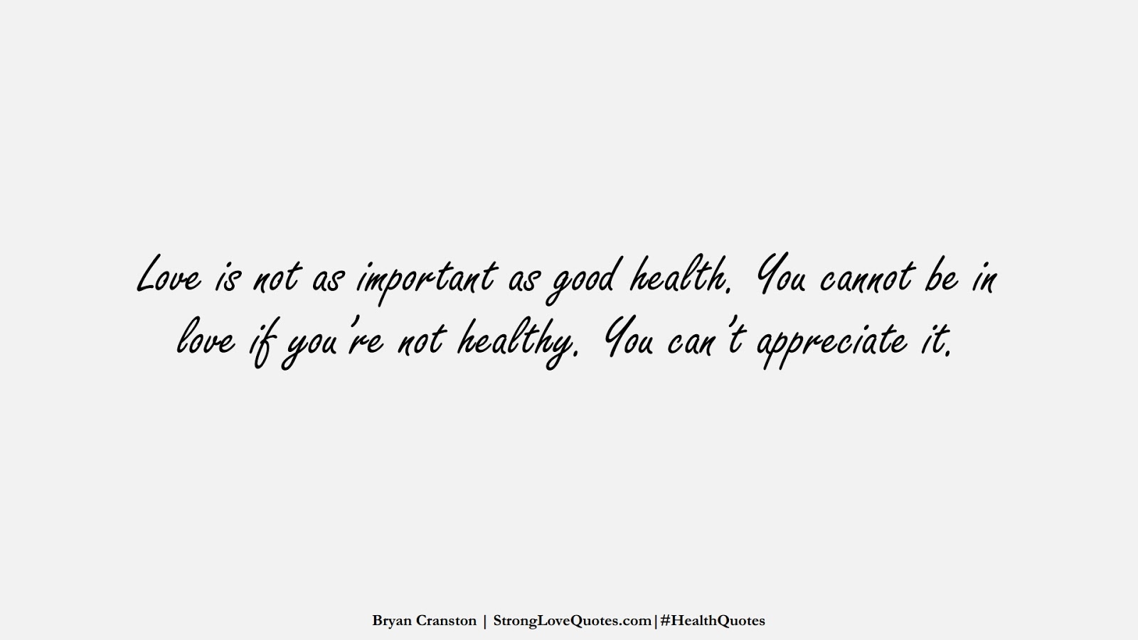 Love is not as important as good health. You cannot be in love if you’re not healthy. You can’t appreciate it. (Bryan Cranston);  #HealthQuotes