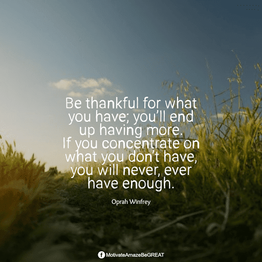 "Be thankful for what you have; you’ll end up having more. If you concentrate on what you don’t have, you will never, ever have enough." - Oprah Winfrey Positive Mindset Quotes And Motivational Words For Bad Times: "Be thankful for what you have; you’ll end up having more. If you concentrate on what you don’t have, you will never, ever have enough." - Oprah Winfrey