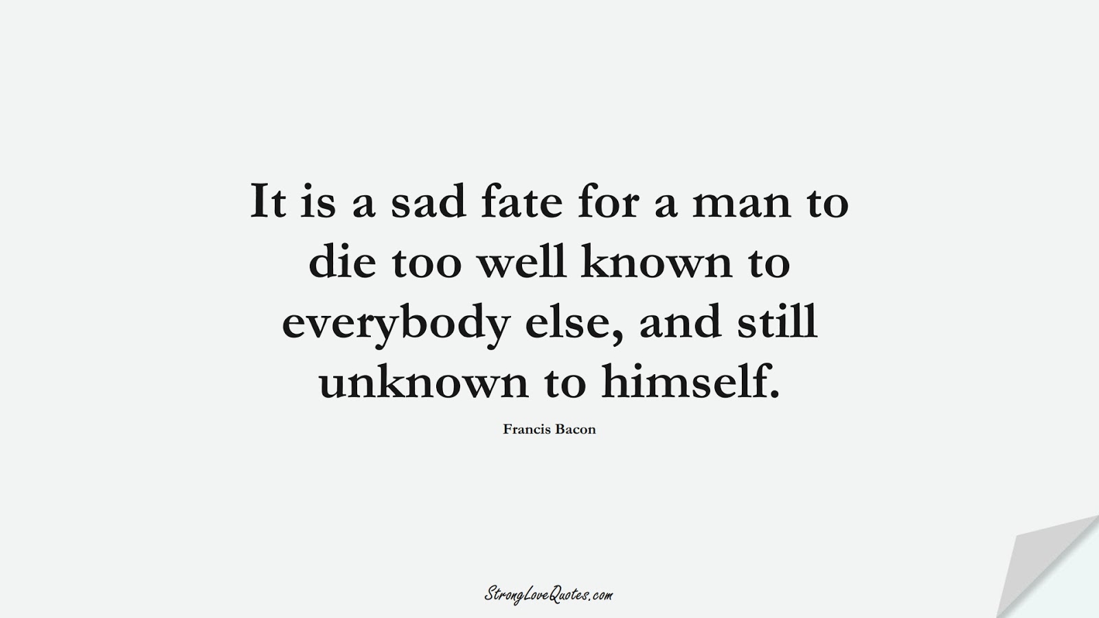 It is a sad fate for a man to die too well known to everybody else, and still unknown to himself. (Francis Bacon);  #KnowledgeQuotes