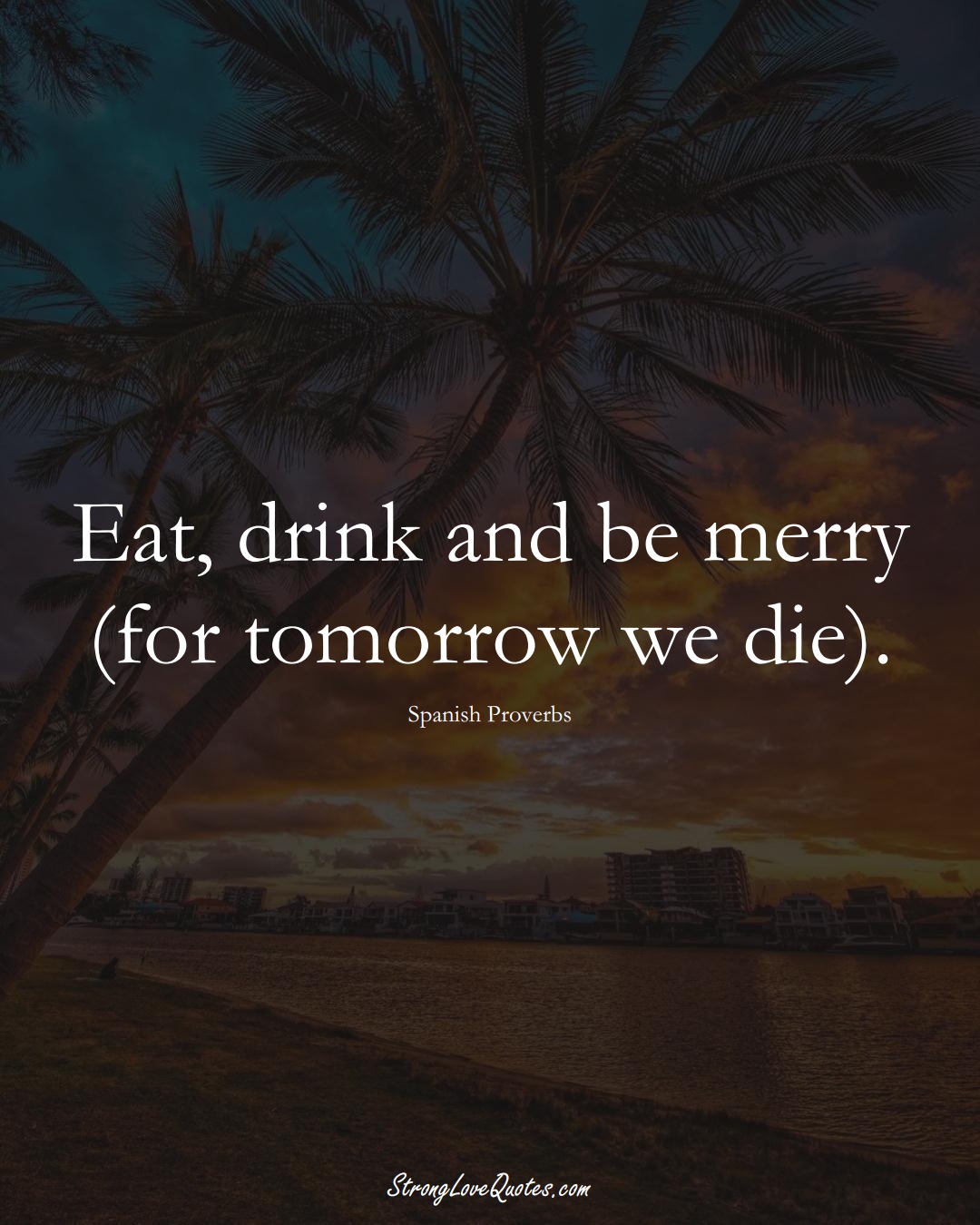 Eat, drink and be merry (for tomorrow we die). (Spanish Sayings);  #EuropeanSayings