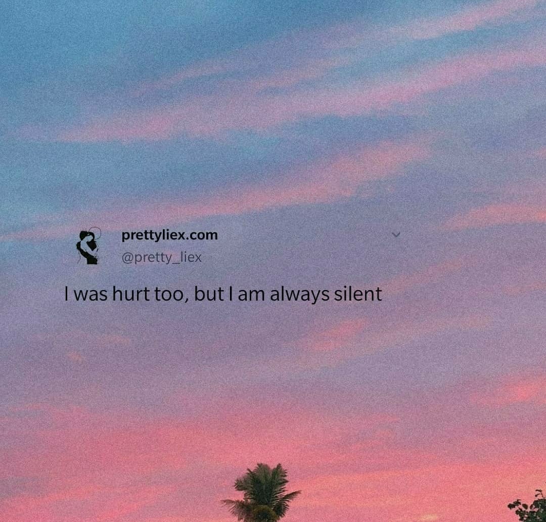 I was hurt too, but I am always silent