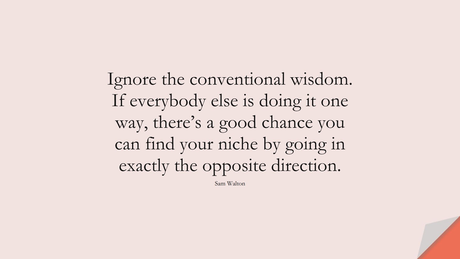 Ignore the conventional wisdom. If everybody else is doing it one way, there’s a good chance you can find your niche by going in exactly the opposite direction. (Sam Walton);  #WordsofWisdom