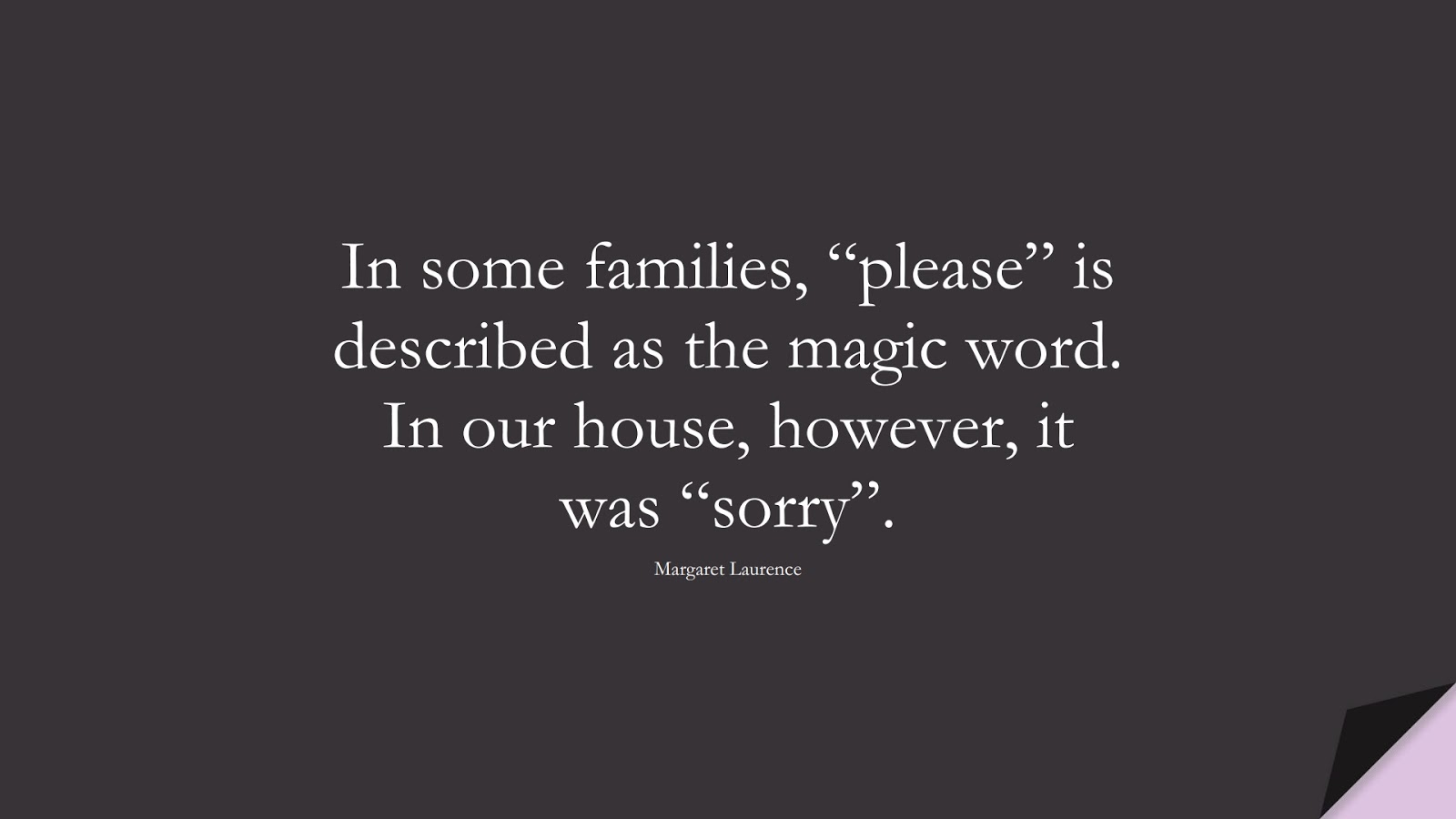 In some families, “please” is described as the magic word. In our house, however, it was “sorry”. (Margaret Laurence);  #FamilyQuotes