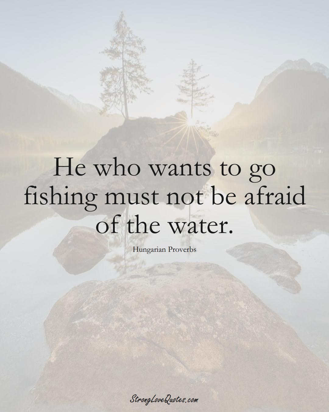He who wants to go fishing must not be afraid of the water. (Hungarian Sayings);  #EuropeanSayings