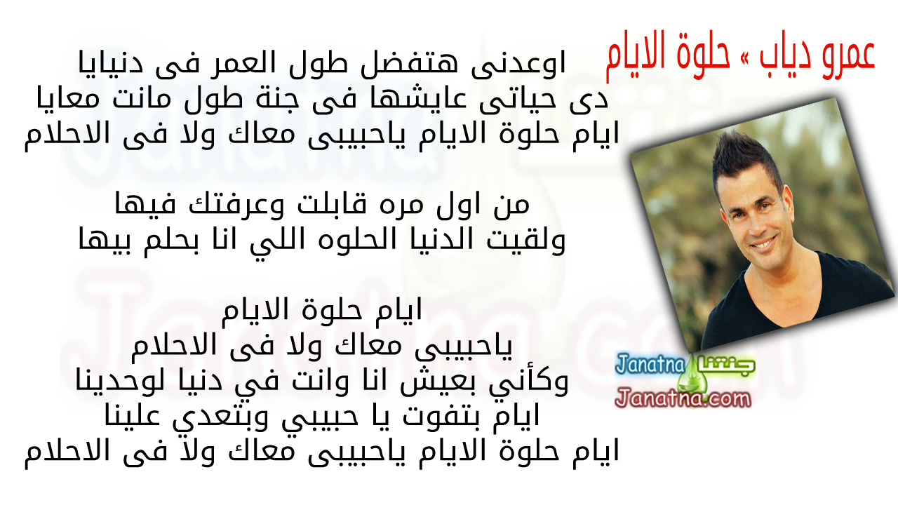 اوعدنى هتفضل طول العمر فى دنيايا دى حياتى عايشها فى جنة طول مانت معايا ايام حلوة الايام ياحبيبى معاك ولا فى الاحلام من اول مره قابلت وعرفتك فيها ولقيت الدنيا الحلوه اللي انا بحلم بيها ايام حلوة الايام ياحبيبى معاك ولا فى الاحلام وكأني بعيش انا وانت في دنيا لوحدينا ايام بتفوت يا حبيبي وبتعدي علينا ايام حلوة الايام ياحبيبى معاك ولا فى الاحلام