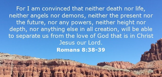  For I am convinced that neither death nor life, neither angels nor demons, neither the present nor the future, nor any powers, neither height nor depth, nor anything else in all creation, will be able to separate us from the love of God that is in Christ Jesus our Lord. 