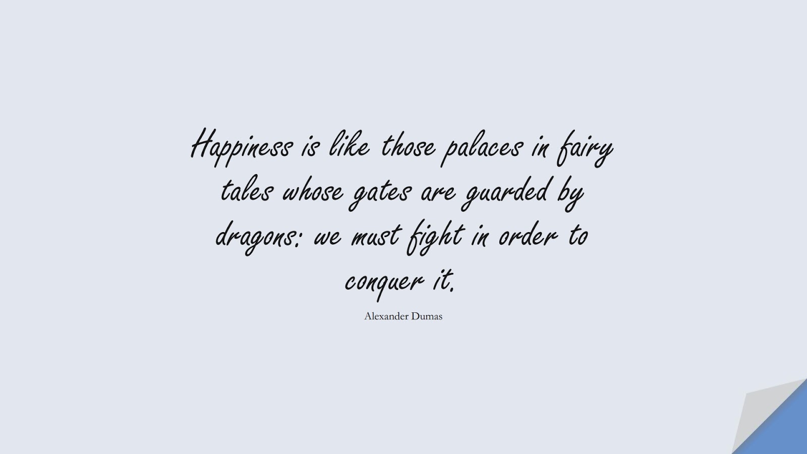 Happiness is like those palaces in fairy tales whose gates are guarded by dragons: we must fight in order to conquer it. (Alexander Dumas);  #InspirationalQuotes