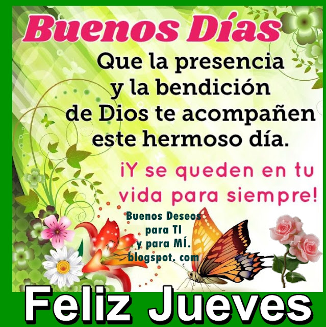 BUENOS DÍAS !!!    Que la presencia y la bendición de Dios  te acompañen en este hermoso día.  ¡Y se queden en tu vida para siempre!    FELIZ JUEVES  