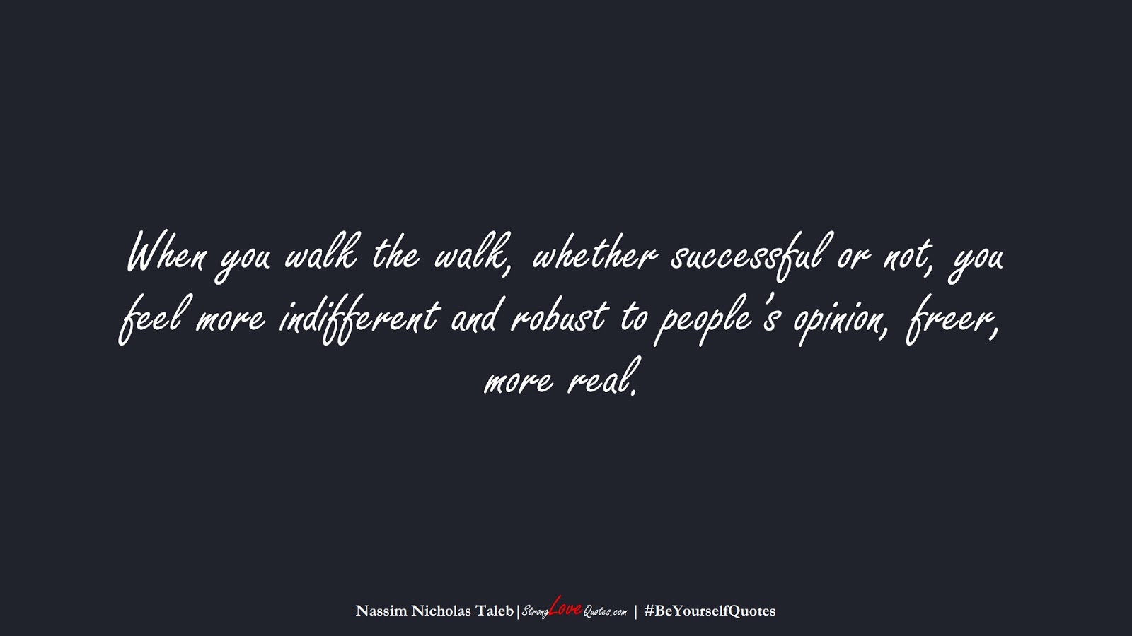 When you walk the walk, whether successful or not, you feel more indifferent and robust to people’s opinion, freer, more real. (Nassim Nicholas Taleb);  #BeYourselfQuotes