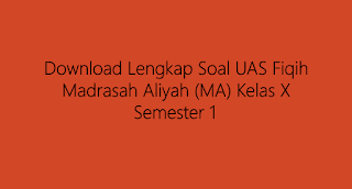 Download Lengkap Soal UAS Fiqih Madrasah Aliyah (MA) Kelas X Semester 1