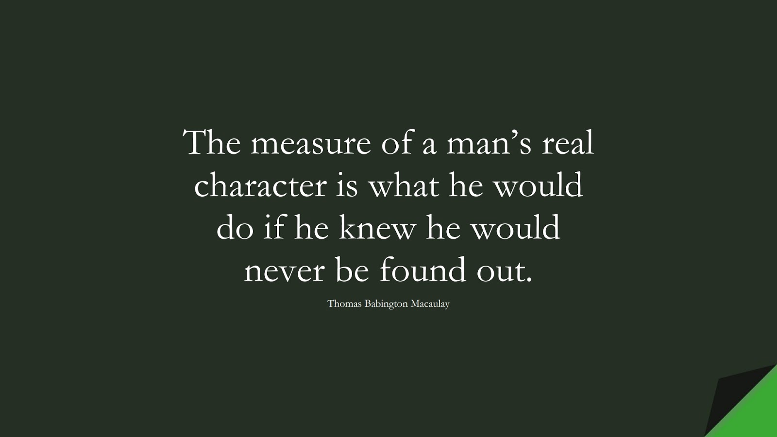The measure of a man’s real character is what he would do if he knew he would never be found out. (Thomas Babington Macaulay);  #CharacterQuotes