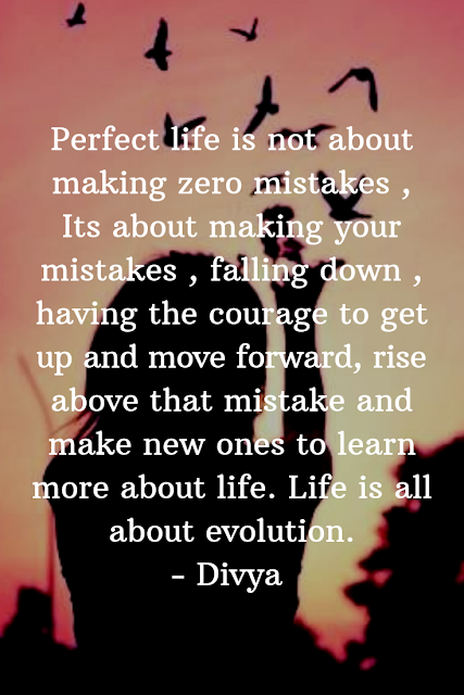 Perfect life is not about making zero mistakes , Its about making your mistakes , falling down , having the courage to get up and move forward, rise above that mistake and make new ones to learn more about life. Life is all about evolution.