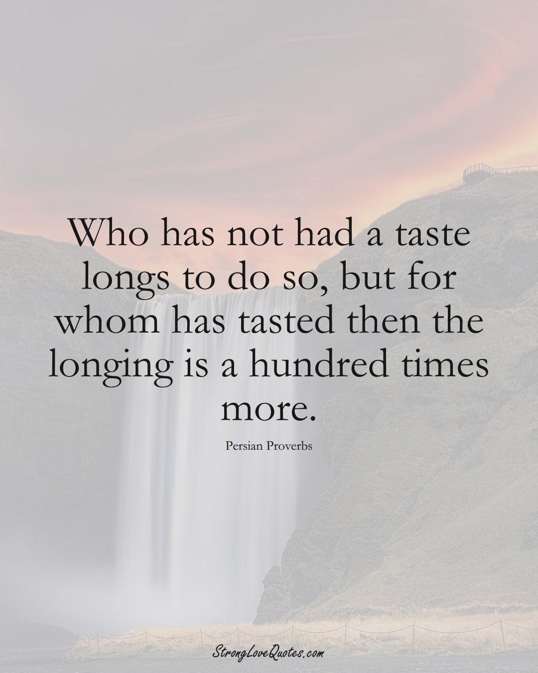 Who has not had a taste longs to do so, but for whom has tasted then the longing is a hundred times more. (Persian Sayings);  #aVarietyofCulturesSayings