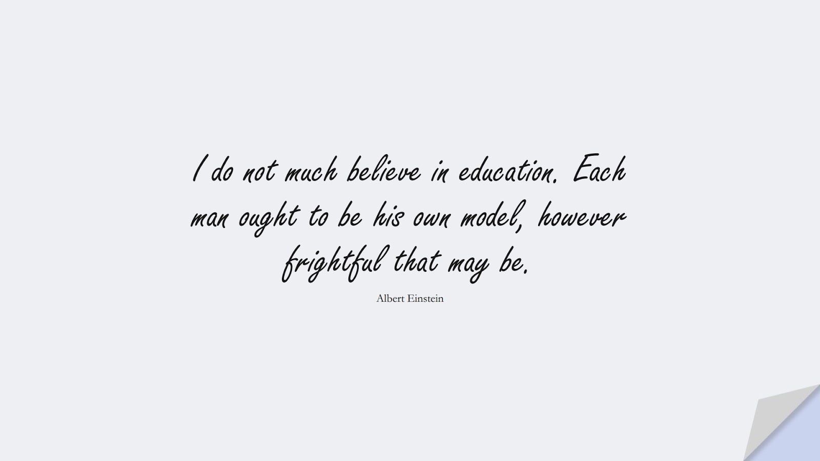 I do not much believe in education. Each man ought to be his own model, however frightful that may be. (Albert Einstein);  #AlbertEnsteinQuotes