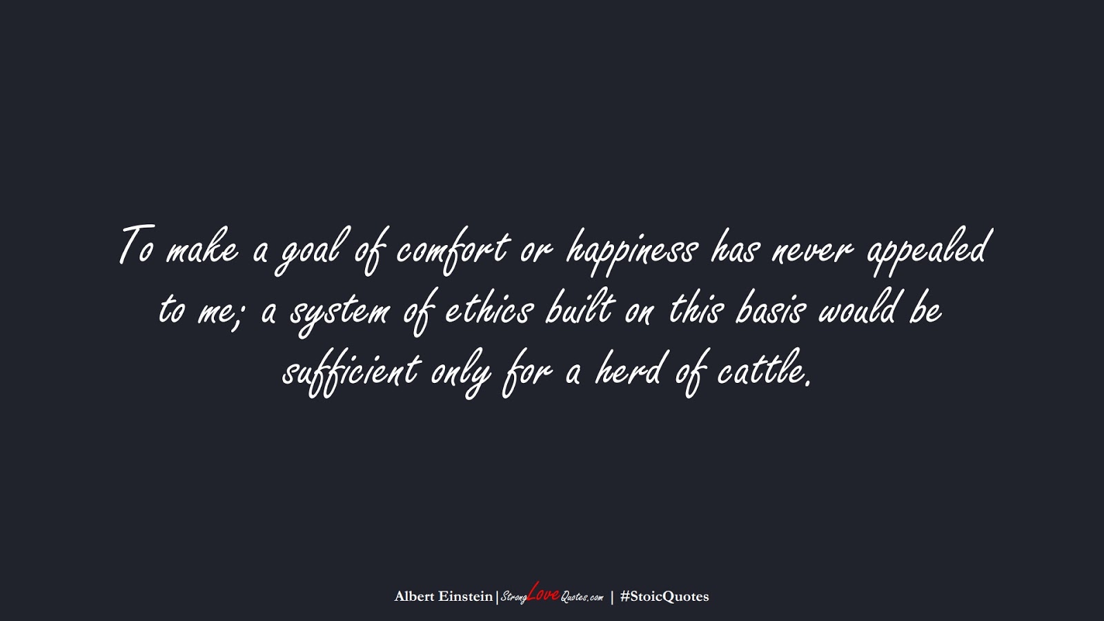 To make a goal of comfort or happiness has never appealed to me; a system of ethics built on this basis would be sufficient only for a herd of cattle. (Albert Einstein);  #StoicQuotes