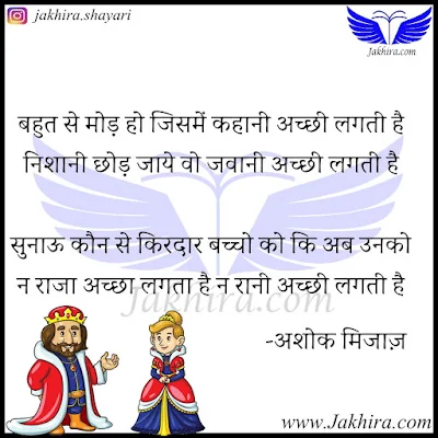 बहुत से मोड़ हो जिसमें कहानी अच्छी लगती है निशानी छोड़ जाये वो जवानी अच्छी लगती है सुनाऊ कौन से किरदार बच्चो को कि अब उनको न राजा अच्छा लगता है न रानी अच्छी लगती है - अशोक मिजाज़